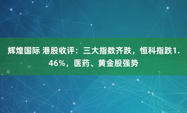 辉煌国际 港股收评：三大指数齐跌，恒科指跌1.46%，医药、黄金股强势