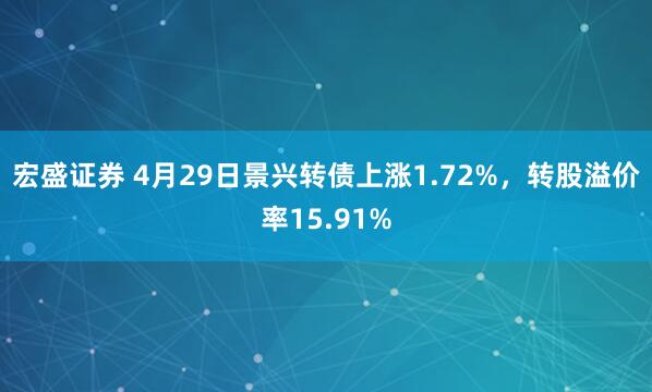 宏盛证券 4月29日景兴转债上涨1.72%，转股溢价率15.91%