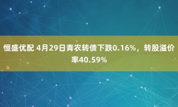恒盛优配 4月29日青农转债下跌0.16%，转股溢价率40.59%