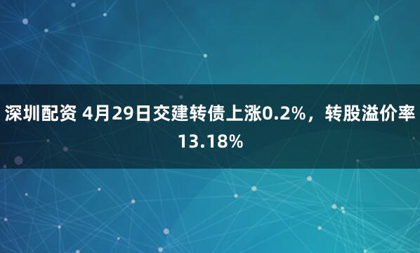 深圳配资 4月29日交建转债上涨0.2%，转股溢价率13.18%