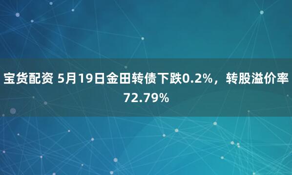 宝货配资 5月19日金田转债下跌0.2%，转股溢价率72.79%