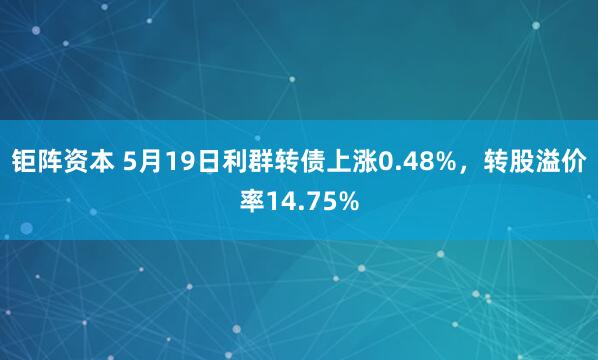 钜阵资本 5月19日利群转债上涨0.48%，转股溢价率14.75%