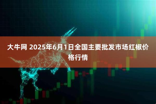 大牛网 2025年6月1日全国主要批发市场红椒价格行情