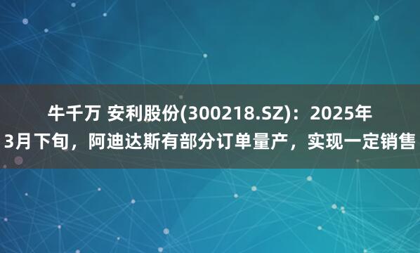 牛千万 安利股份(300218.SZ)：2025年3月下旬，阿迪达斯有部分订单量产，实现一定销售