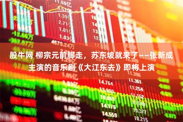 股牛网 柳宗元前脚走，苏东坡就来了——张新成主演的音乐剧《大江东去》即将上演
