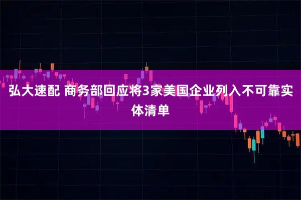 弘大速配 商务部回应将3家美国企业列入不可靠实体清单