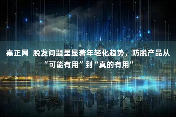 嘉正网  脱发问题呈显著年轻化趋势，防脱产品从“可能有用”到“真的有用”