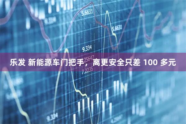 乐发 新能源车门把手，离更安全只差 100 多元