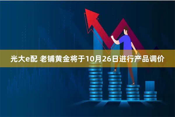 光大e配 老铺黄金将于10月26日进行产品调价