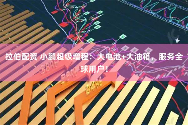 拉伯配资 小鹏超级增程：大电池+大油箱，服务全球用户！