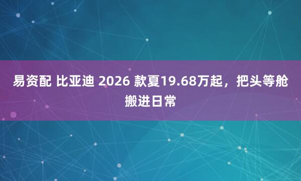 易资配 比亚迪 2026 款夏19.68万起，把头等舱搬进日常