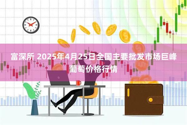 富深所 2025年4月25日全国主要批发市场巨峰葡萄价格行情