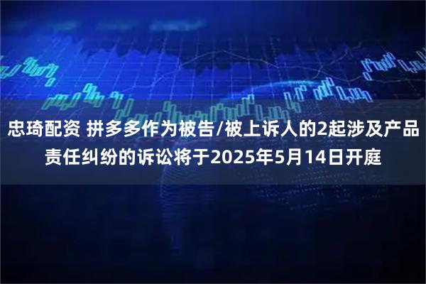 忠琦配资 拼多多作为被告/被上诉人的2起涉及产品责任纠纷的诉讼将于2025年5月14日开庭