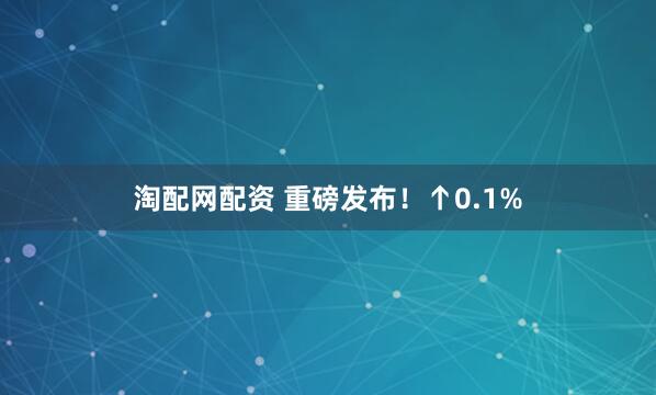 淘配网配资 重磅发布！↑0.1%