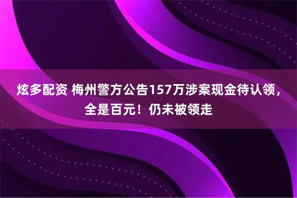 炫多配资 梅州警方公告157万涉案现金待认领，全是百元！仍未被领走