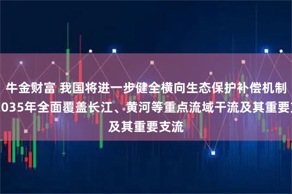 牛金财富 我国将进一步健全横向生态保护补偿机制 到2035年全面覆盖长江、黄河等重点流域干流及其重要支流
