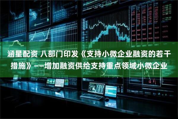 涵星配资 八部门印发《支持小微企业融资的若干措施》——增加融资供给支持重点领域小微企业
