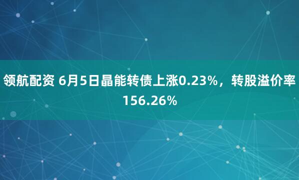 领航配资 6月5日晶能转债上涨0.23%，转股溢价率156.26%