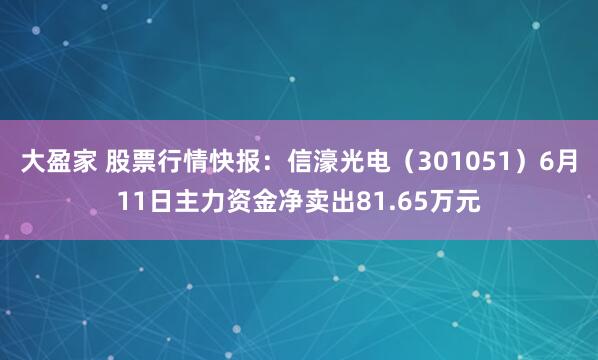 大盈家 股票行情快报：信濠光电（301051）6月11日主力资金净卖出81.65万元