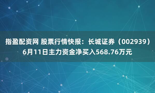 指盈配资网 股票行情快报：长城证券（002939）6月11日主力资金净买入568.76万元