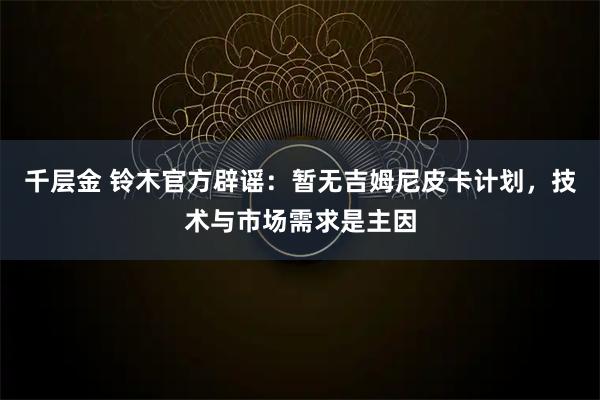 千层金 铃木官方辟谣：暂无吉姆尼皮卡计划，技术与市场需求是主因
