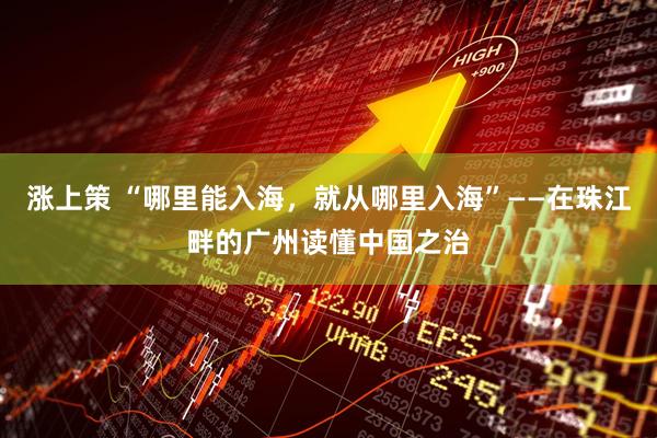 涨上策 “哪里能入海，就从哪里入海”——在珠江畔的广州读懂中国之治