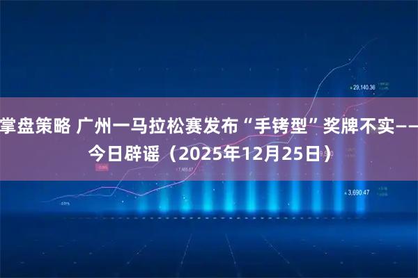 掌盘策略 广州一马拉松赛发布“手铐型”奖牌不实——今日辟谣（2025年12月25日）