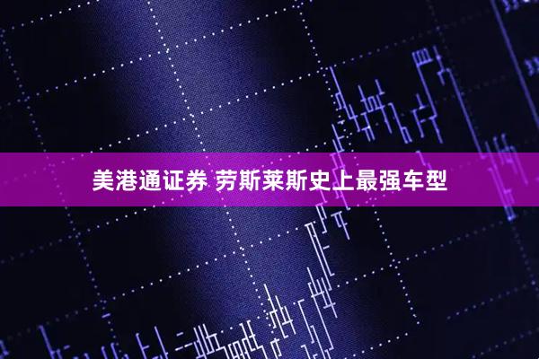 美港通证券 劳斯莱斯史上最强车型