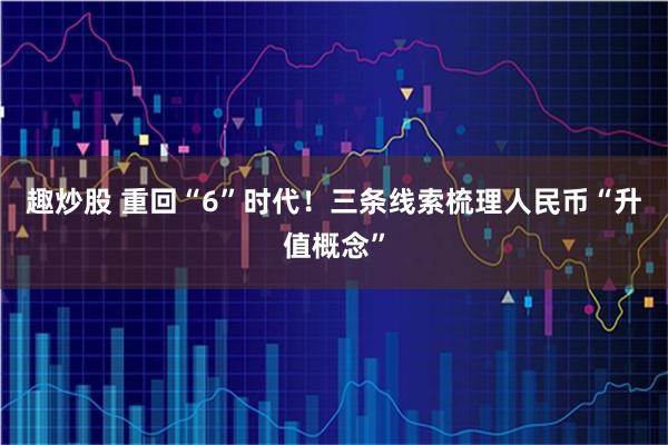 趣炒股 重回“6”时代！三条线索梳理人民币“升值概念”