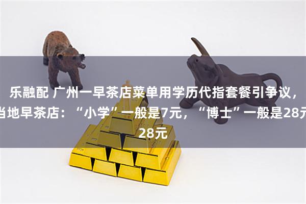 乐融配 广州一早茶店菜单用学历代指套餐引争议，当地早茶店：“小学”一般是7元，“博士”一般是28元