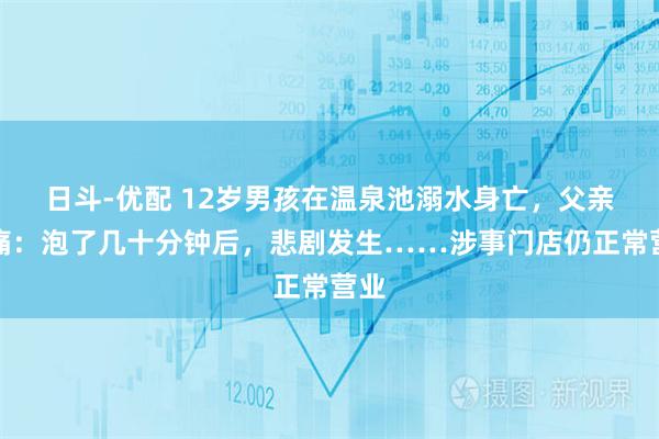 日斗-优配 12岁男孩在温泉池溺水身亡，父亲悲痛：泡了几十分钟后，悲剧发生……涉事门店仍正常营业