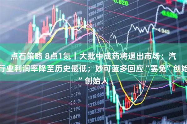 点石策略 8点1氪丨大批中成药将退出市场；汽车行业利润率降至历史最低；妙可蓝多回应“罢免”创始人