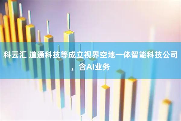 科云汇 道通科技等成立视界空地一体智能科技公司，含AI业务