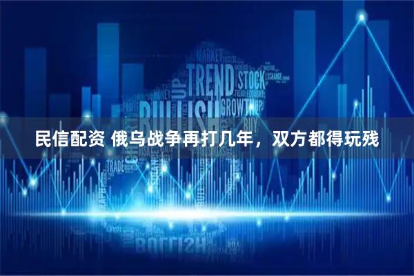 民信配资 俄乌战争再打几年，双方都得玩残