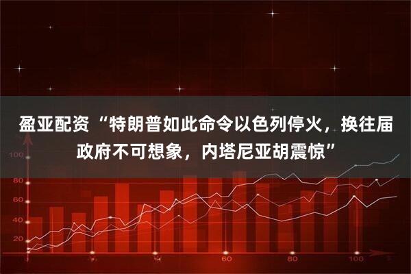 盈亚配资 “特朗普如此命令以色列停火，换往届政府不可想象，内塔尼亚胡震惊”
