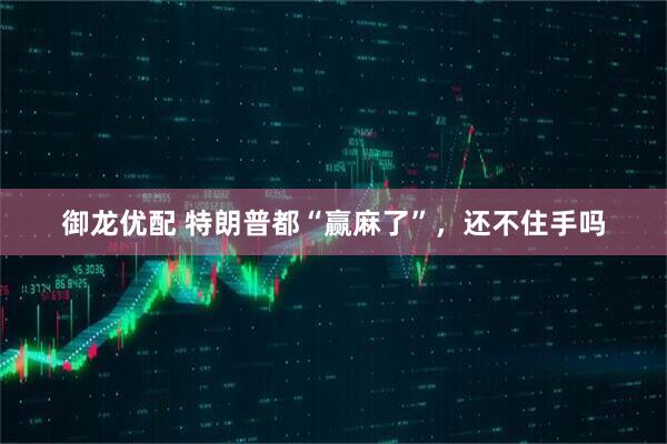 御龙优配 特朗普都“赢麻了”，还不住手吗