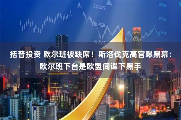 括普投资 欧尔班被缺席！斯洛伐克高官曝黑幕：欧尔班下台是欧盟间谍下黑手
