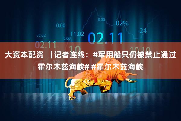 大资本配资 【记者连线：#军用船只仍被禁止通过霍尔木兹海峡# #霍尔木兹海峡