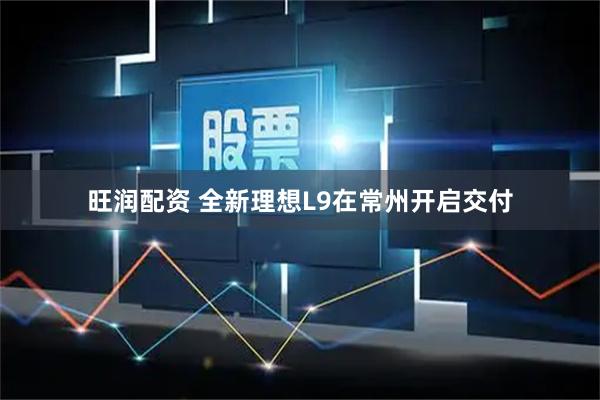 旺润配资 全新理想L9在常州开启交付