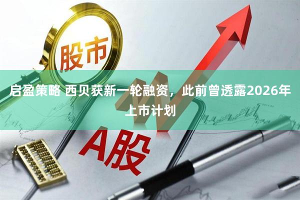 启盈策略 西贝获新一轮融资，此前曾透露2026年上市计划