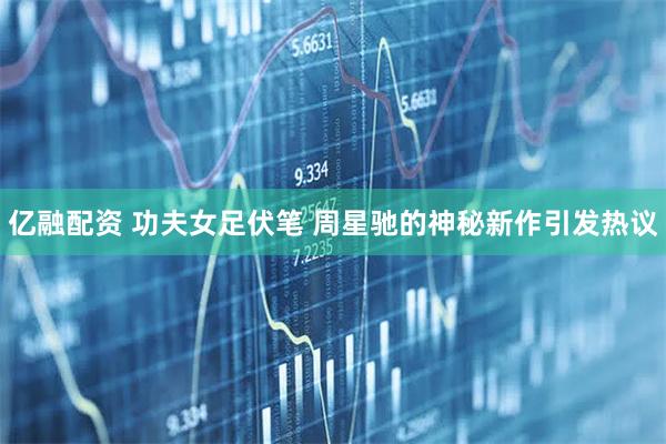 亿融配资 功夫女足伏笔 周星驰的神秘新作引发热议