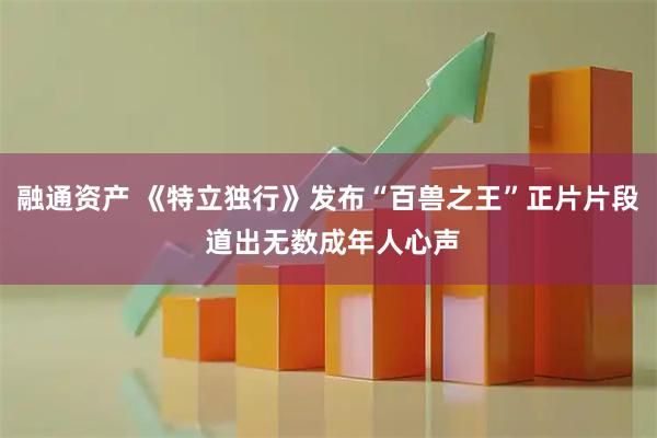 融通资产 《特立独行》发布“百兽之王”正片片段 道出无数成年人心声