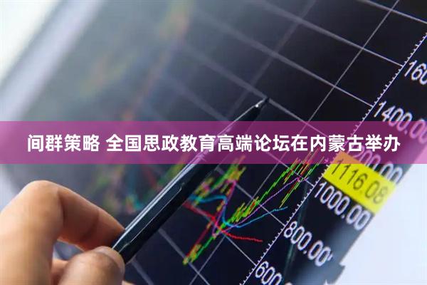 间群策略 全国思政教育高端论坛在内蒙古举办